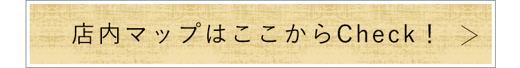 店内MAPはここからCheck！